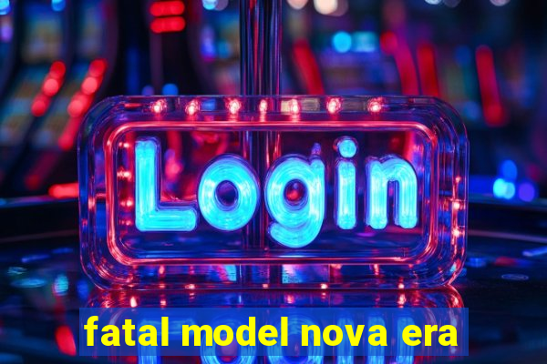 fatal model nova era